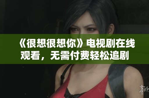 《很想很想你》電視劇在線觀看，無需付費(fèi)輕松追劇