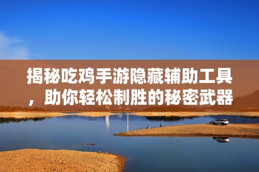 揭秘吃雞手游隱藏輔助工具，助你輕松制勝的秘密武器