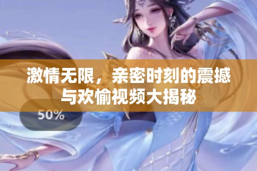 激情無限，親密時(shí)刻的震撼與歡愉視頻大揭秘