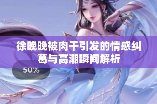 徐晚晚被肉干引發(fā)的情感糾葛與高潮瞬間解析