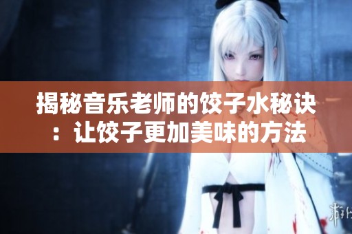 揭秘音樂老師的餃子水秘訣：讓餃子更加美味的方法
