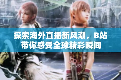 探索海外直播新風(fēng)潮，B站帶你感受全球精彩瞬間