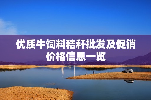 優(yōu)質(zhì)牛飼料秸稈批發(fā)及促銷價格信息一覽