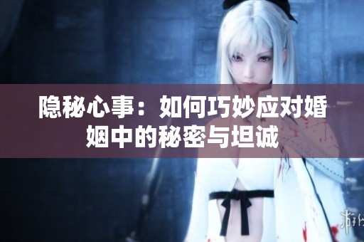 隱秘心事：如何巧妙應(yīng)對(duì)婚姻中的秘密與坦誠(chéng)