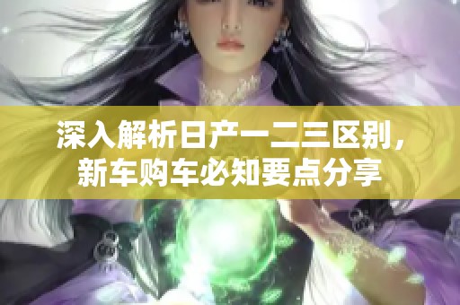 深入解析日產(chǎn)一二三區(qū)別，新車購(gòu)車必知要點(diǎn)分享