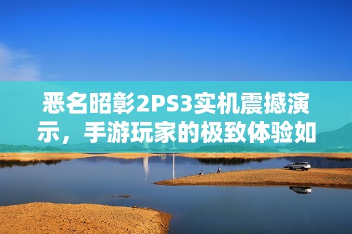 惡名昭彰2PS3實(shí)機(jī)震撼演示，手游玩家的極致體驗(yàn)如何實(shí)現(xiàn)