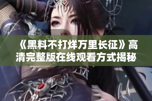 《黑料不打烊萬里長征》高清完整版在線觀看方式揭秘