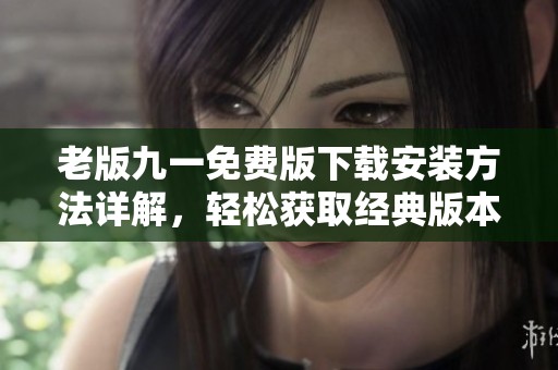 老版九一免費(fèi)版下載安裝方法詳解，輕松獲取經(jīng)典版本