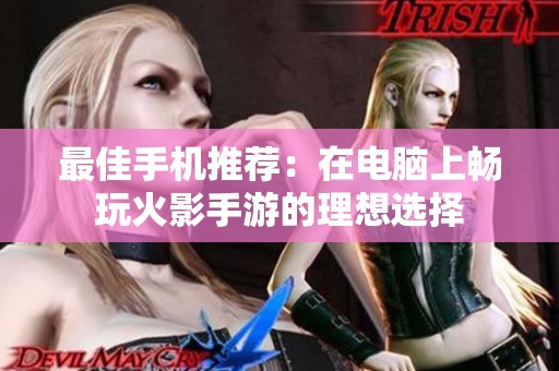 最佳手機推薦：在電腦上暢玩火影手游的理想選擇