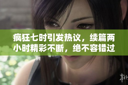 瘋狂七時引發(fā)熱議，續(xù)篇兩小時精彩不斷，絕不容錯過！