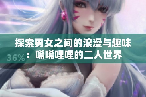 探索男女之間的浪漫與趣味：唏唏哩哩的二人世界