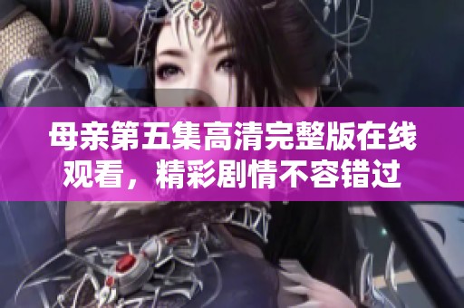 母親第五集高清完整版在線觀看，精彩劇情不容錯(cuò)過