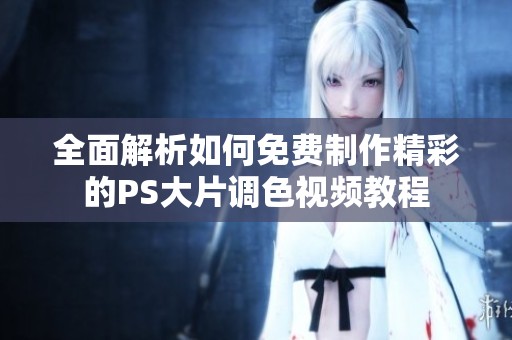 全面解析如何免費制作精彩的PS大片調色視頻教程
