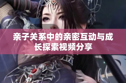 親子關(guān)系中的親密互動(dòng)與成長(zhǎng)探索視頻分享