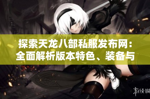 探索天龍八部私服發(fā)布網(wǎng)：全面解析版本特色、裝備與游戲攻略