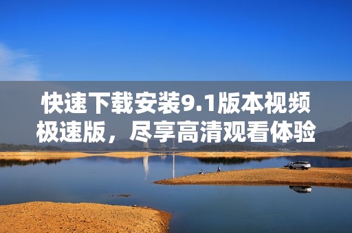 快速下載安裝9.1版本視頻極速版，盡享高清觀看體驗