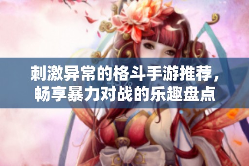 刺激異常的格斗手游推薦，暢享暴力對戰(zhàn)的樂趣盤點