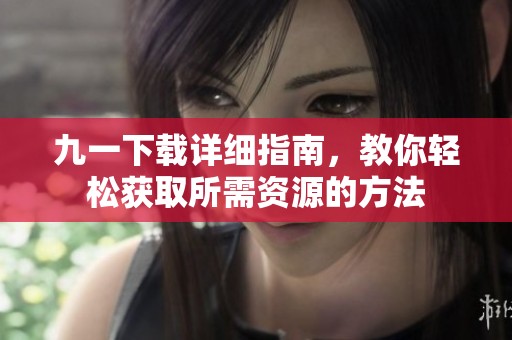 九一下載詳細指南，教你輕松獲取所需資源的方法