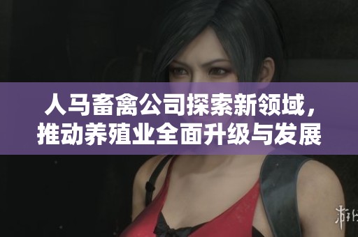 人馬畜禽公司探索新領域，推動養(yǎng)殖業(yè)全面升級與發(fā)展
