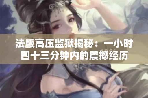 法版高壓監(jiān)獄揭秘：一小時(shí)四十三分鐘內(nèi)的震撼經(jīng)歷