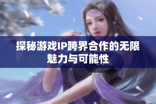 探秘游戲IP跨界合作的無限魅力與可能性