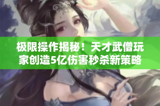 極限操作揭秘！天才武僧玩家創(chuàng)造5億傷害秒殺新策略