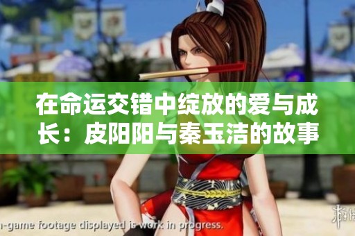 在命運(yùn)交錯(cuò)中綻放的愛與成長(zhǎng)：皮陽(yáng)陽(yáng)與秦玉潔的故事探秘