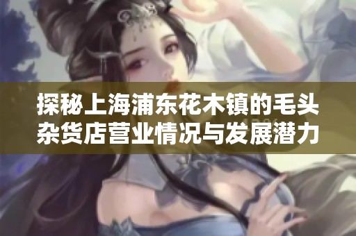 探秘上海浦東花木鎮(zhèn)的毛頭雜貨店?duì)I業(yè)情況與發(fā)展?jié)摿? title=