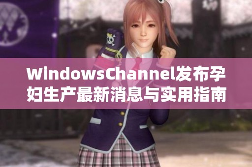 WindowsChannel發(fā)布孕婦生產(chǎn)最新消息與實用指南