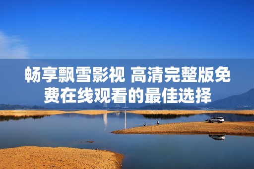 暢享飄雪影視 高清完整版免費在線觀看的最佳選擇