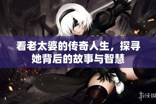 看老太婆的傳奇人生，探尋她背后的故事與智慧