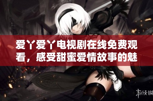 愛丫愛丫電視劇在線免費觀看，感受甜蜜愛情故事的魅力