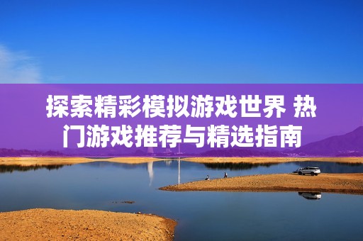 探索精彩模擬游戲世界 熱門游戲推薦與精選指南
