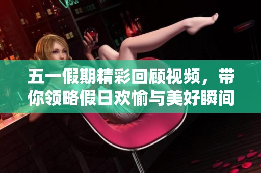 五一假期精彩回顧視頻，帶你領(lǐng)略假日歡愉與美好瞬間