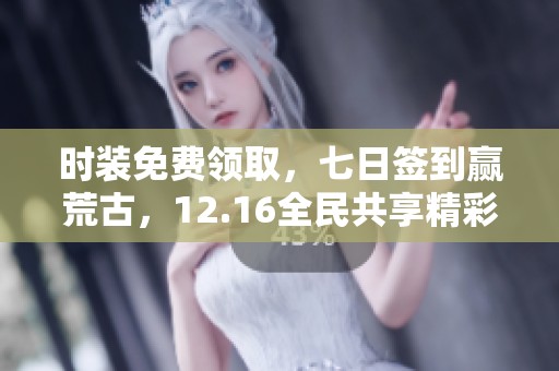 時(shí)裝免費(fèi)領(lǐng)取，七日簽到贏荒古，12.16全民共享精彩禮品！