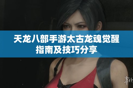 天龍八部手游太古龍魂覺醒指南及技巧分享