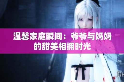 溫馨家庭瞬間：爺爺與媽媽的甜美相擁時光