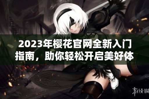 2023年櫻花官網(wǎng)全新入門指南，助你輕松開啟美好體驗