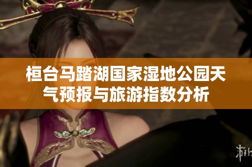 桓臺馬踏湖國家濕地公園天氣預(yù)報與旅游指數(shù)分析
