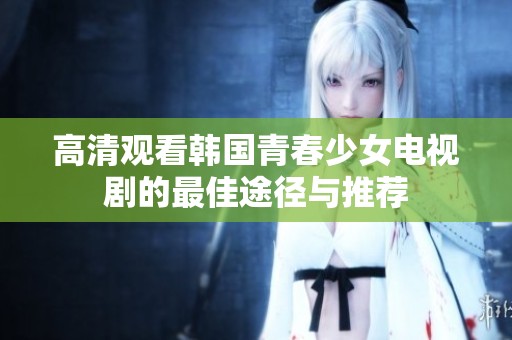 高清觀看韓國青春少女電視劇的最佳途徑與推薦