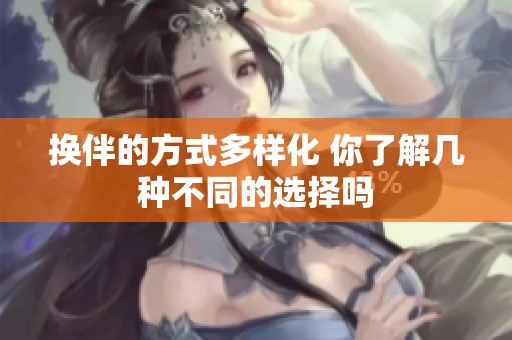 換伴的方式多樣化 你了解幾種不同的選擇嗎