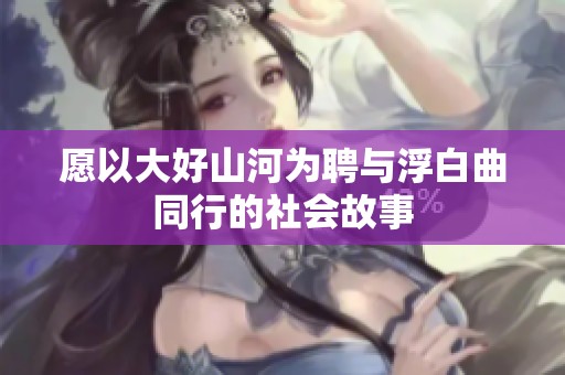 愿以大好山河為聘與浮白曲同行的社會故事