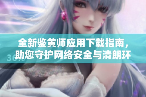 全新鑒黃師應(yīng)用下載指南，助您守護(hù)網(wǎng)絡(luò)安全與清朗環(huán)境