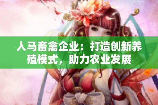 人馬畜禽企業(yè)：打造創(chuàng)新養(yǎng)殖模式，助力農(nóng)業(yè)發(fā)展