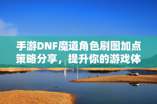 手游DNF魔道角色刷圖加點(diǎn)策略分享，提升你的游戲體驗(yàn)！