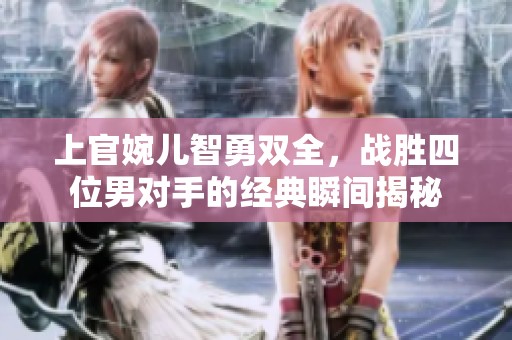 上官婉兒智勇雙全，戰(zhàn)勝四位男對手的經(jīng)典瞬間揭秘