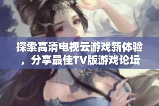 探索高清電視云游戲新體驗，分享最佳TV版游戲論壇推薦