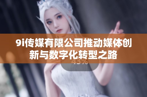 9i傳媒有限公司推動媒體創(chuàng)新與數(shù)字化轉(zhuǎn)型之路