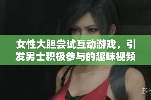 女性大膽嘗試互動游戲，引發(fā)男士積極參與的趣味視頻