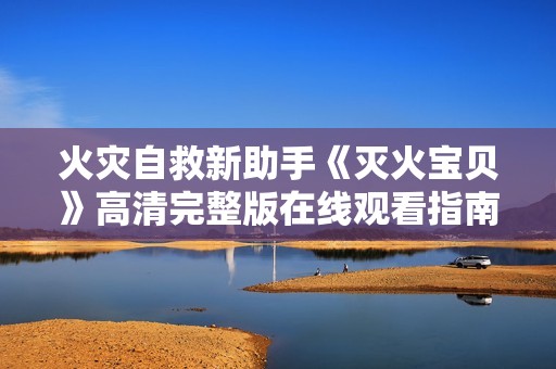 火災(zāi)自救新助手《滅火寶貝》高清完整版在線觀看指南